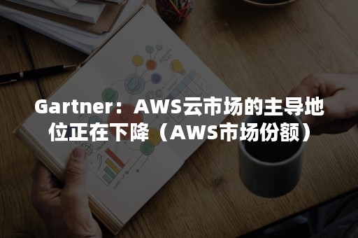 Gartner：AWS云市场的主导地位正在下降（AWS市场份额）