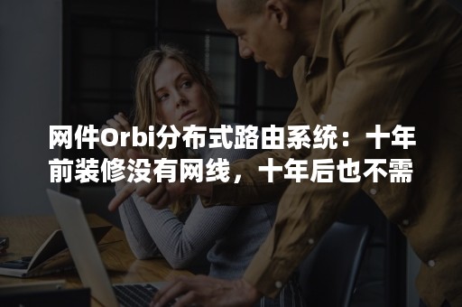 网件Orbi分布式路由系统：十年前装修没有网线，十年后也不需要