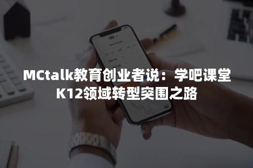 MCtalk教育创业者说：学吧课堂K12领域转型突围之路