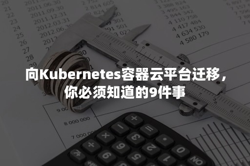 向Kubernetes容器云平台迁移，你必须知道的9件事
