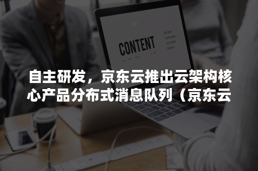 自主研发，京东云推出云架构核心产品分布式消息队列（京东云组织架构图详细）
