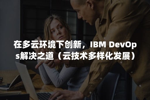 在多云环境下创新，IBM DevOps解决之道（云技术多样化发展）