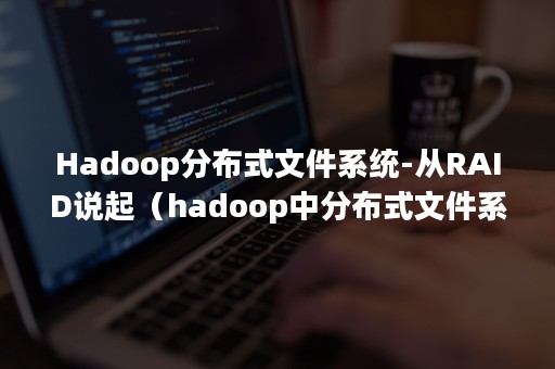 Hadoop分布式文件系统-从RAID说起（hadoop中分布式文件系统）