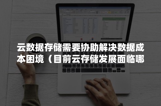 云数据存储需要协助解决数据成本困境（目前云存储发展面临哪些问题）