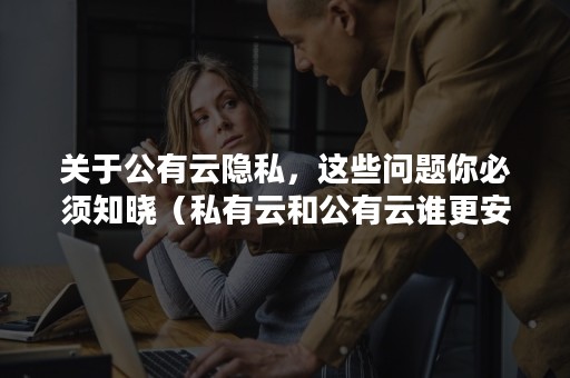 关于公有云隐私，这些问题你必须知晓（私有云和公有云谁更安全）