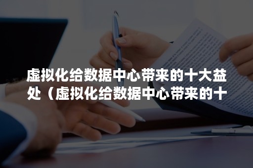虚拟化给数据中心带来的十大益处（虚拟化给数据中心带来的十大益处是）