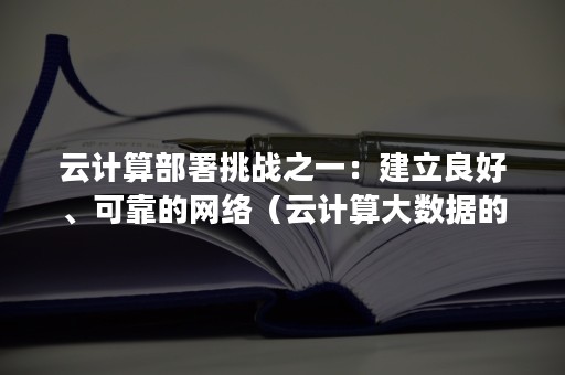 云计算部署挑战之一：建立良好、可靠的网络（云计算大数据的发展依赖于快速的骨干网络）