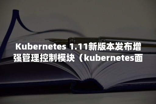 Kubernetes 1.11新版本发布增强管理控制模块（kubernetes面试题）