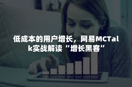低成本的用户增长，网易MCTalk实战解读“增长黑客”
