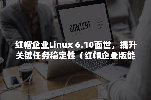 红帽企业Linux 6.10面世，提升关键任务稳定性（红帽企业版能免费用吗）