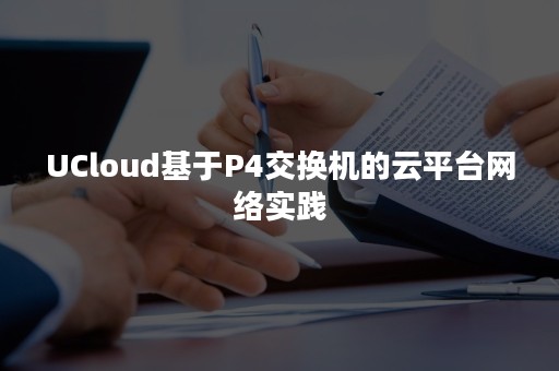 UCloud基于P4交换机的云平台网络实践