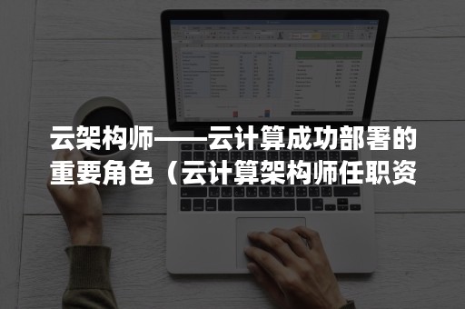 云架构师——云计算成功部署的重要角色（云计算架构师任职资格）