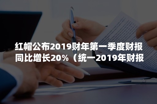 红帽公布2019财年第一季度财报 同比增长20%（统一2019年财报）