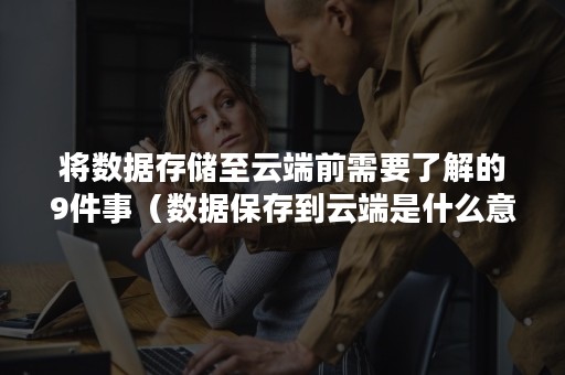 将数据存储至云端前需要了解的9件事（数据保存到云端是什么意思）
