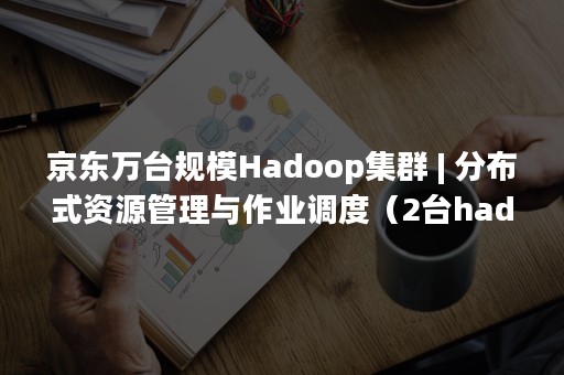 京东万台规模Hadoop集群 | 分布式资源管理与作业调度（2台hadoop集群）