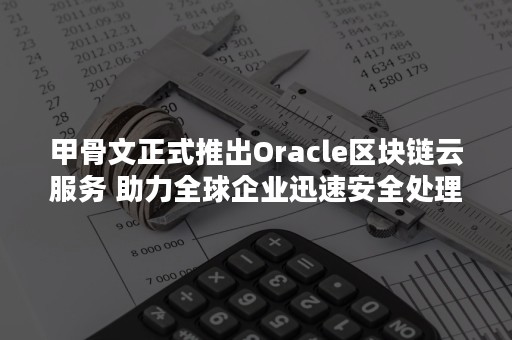 甲骨文正式推出Oracle区块链云服务 助力全球企业迅速安全处理交易（甲骨文数据库和阿里云）