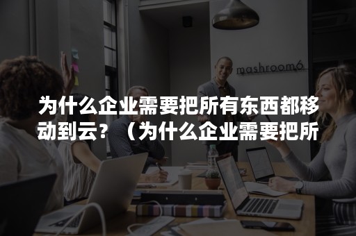 为什么企业需要把所有东西都移动到云？（为什么企业需要把所有东西都移动到云端）