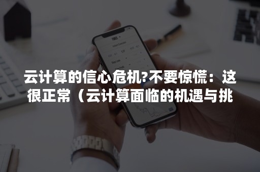 云计算的信心危机?不要惊慌：这很正常（云计算面临的机遇与挑战）