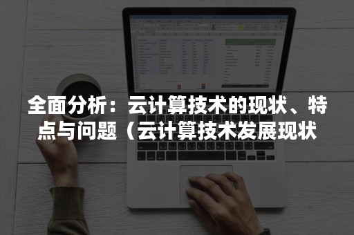 全面分析：云计算技术的现状、特点与问题（云计算技术发展现状）