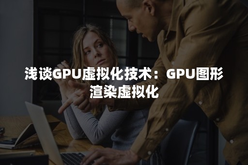 浅谈GPU虚拟化技术：GPU图形渲染虚拟化