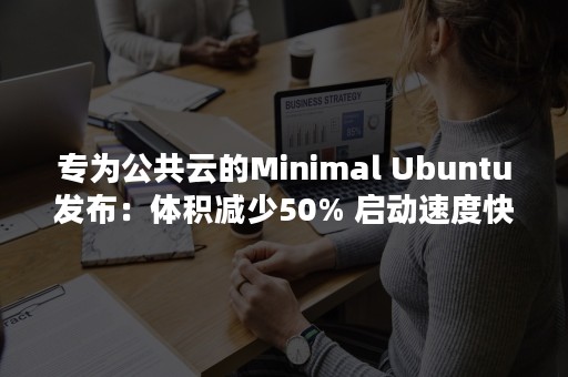 专为公共云的Minimal Ubuntu发布：体积减少50% 启动速度快40%（公有云专有云）