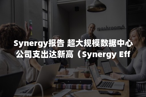 Synergy报告 超大规模数据中心公司支出达新高（Synergy Effects）