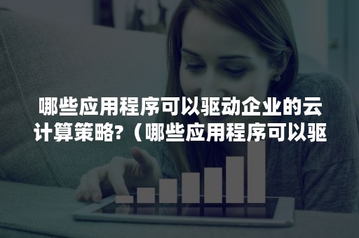 哪些应用程序可以驱动企业的云计算策略?（哪些应用程序可以驱动企业的云计算策略发展）