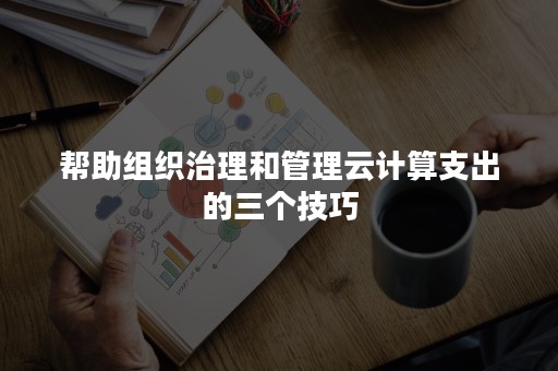 帮助组织治理和管理云计算支出的三个技巧