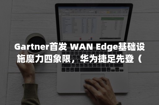 Gartner首发 WAN Edge基础设施魔力四象限，华为捷足先登（gartner中国）