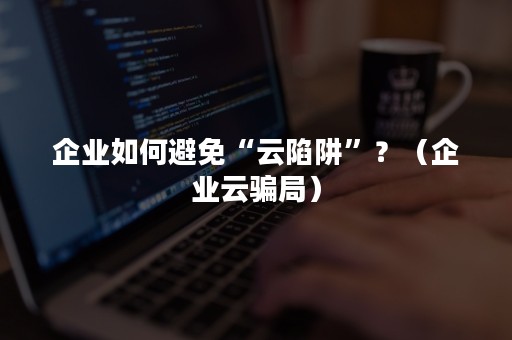 企业如何避免“云陷阱”？（企业云骗局）