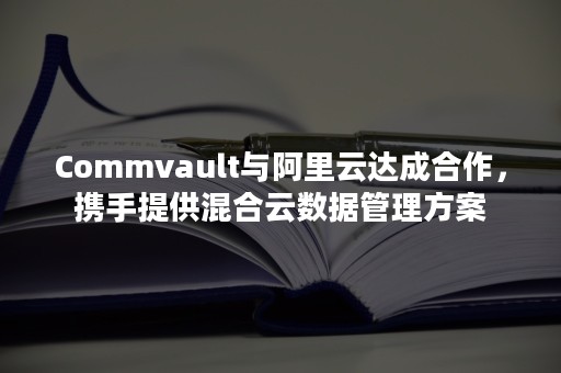 Commvault与阿里云达成合作，携手提供混合云数据管理方案