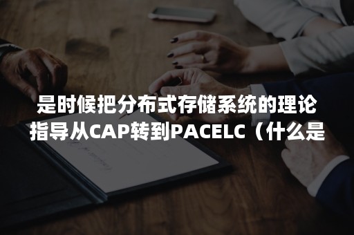 是时候把分布式存储系统的理论指导从CAP转到PACELC（什么是cap原理,在分布式环境下怎样正确使用cap策略）