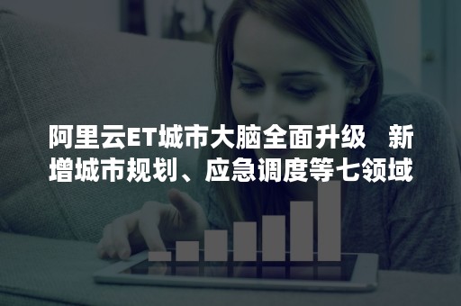 阿里云ET城市大脑全面升级   新增城市规划、应急调度等七领域（阿里巴巴et城市大脑）