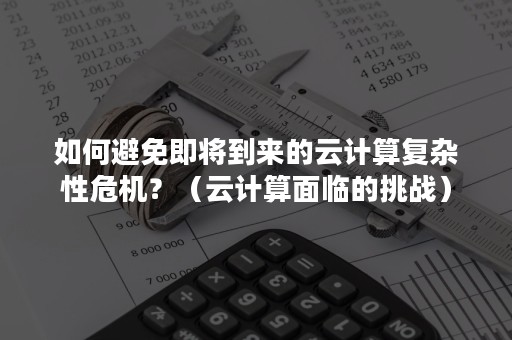 如何避免即将到来的云计算复杂性危机？（云计算面临的挑战）