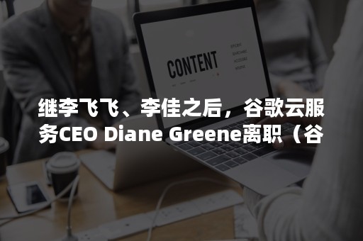 继李飞飞、李佳之后，谷歌云服务CEO Diane Greene离职（谷歌李飞飞）