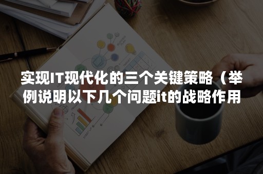 实现IT现代化的三个关键策略（举例说明以下几个问题it的战略作用是什么）