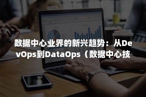 数据中心业界的新兴趋势：从DevOps到DataOps（数据中心技术发展）