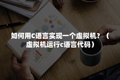 如何用C语言实现一个虚拟机？（虚拟机运行c语言代码）
