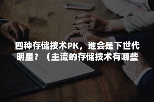 四种存储技术PK，谁会是下世代明星？（主流的存储技术有哪些）