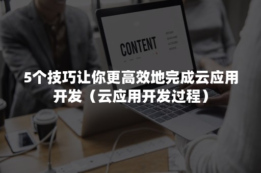 5个技巧让你更高效地完成云应用开发（云应用开发过程）