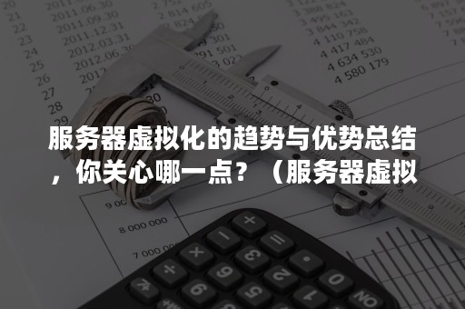 服务器虚拟化的趋势与优势总结，你关心哪一点？（服务器虚拟化技术有）