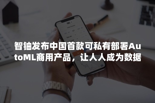 智铀发布中国首款可私有部署AutoML商用产品，让人人成为数据科学家