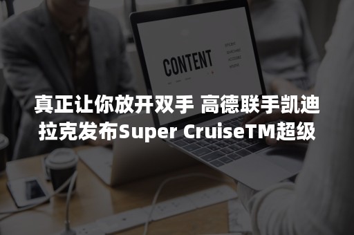 真正让你放开双手 高德联手凯迪拉克发布Super CruiseTM超级智能驾驶系统（当放开双手才能拥有一切）