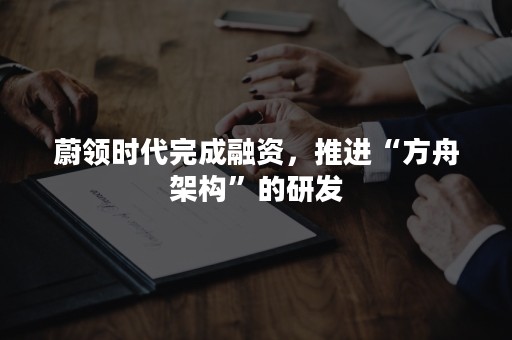 蔚领时代完成融资，推进“方舟架构”的研发