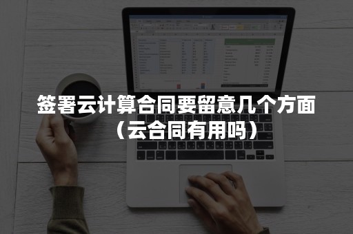 签署云计算合同要留意几个方面（云合同有用吗）