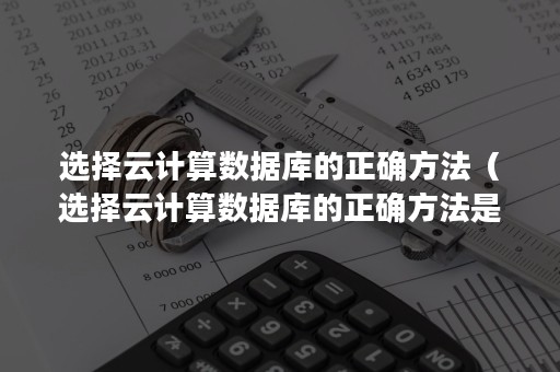 选择云计算数据库的正确方法（选择云计算数据库的正确方法是）