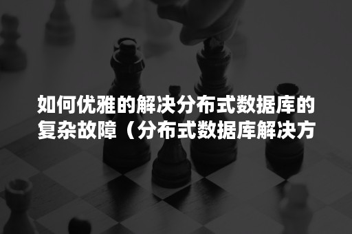 如何优雅的解决分布式数据库的复杂故障（分布式数据库解决方案）