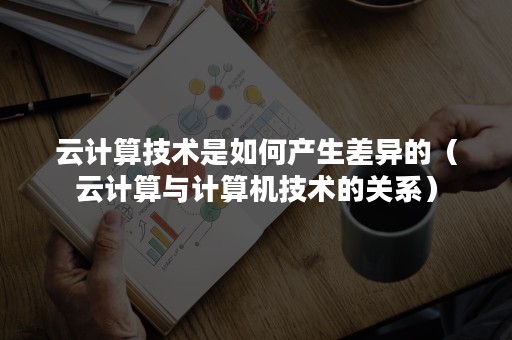 云计算技术是如何产生差异的（云计算与计算机技术的关系）