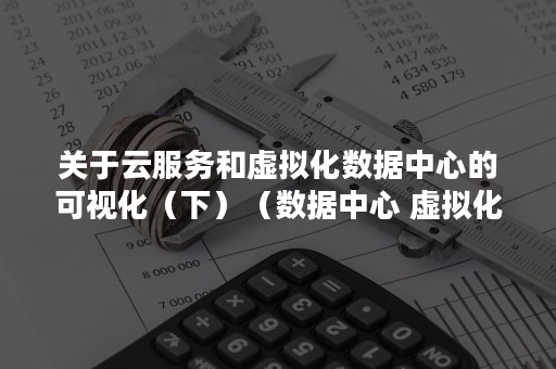 关于云服务和虚拟化数据中心的可视化（下）（数据中心 虚拟化）
