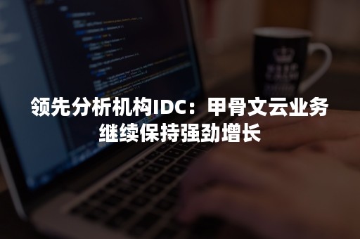 领先分析机构IDC：甲骨文云业务继续保持强劲增长